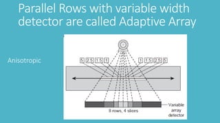 Parallel Rows with variable width
detector are called Adaptive Array
Anisotropic
 
