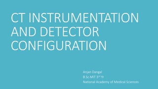 CT INSTRUMENTATION
AND DETECTOR
CONFIGURATION
Anjan Dangal
B.Sc.MIT 3rd Yr
National Academy of Medical Sciences
 