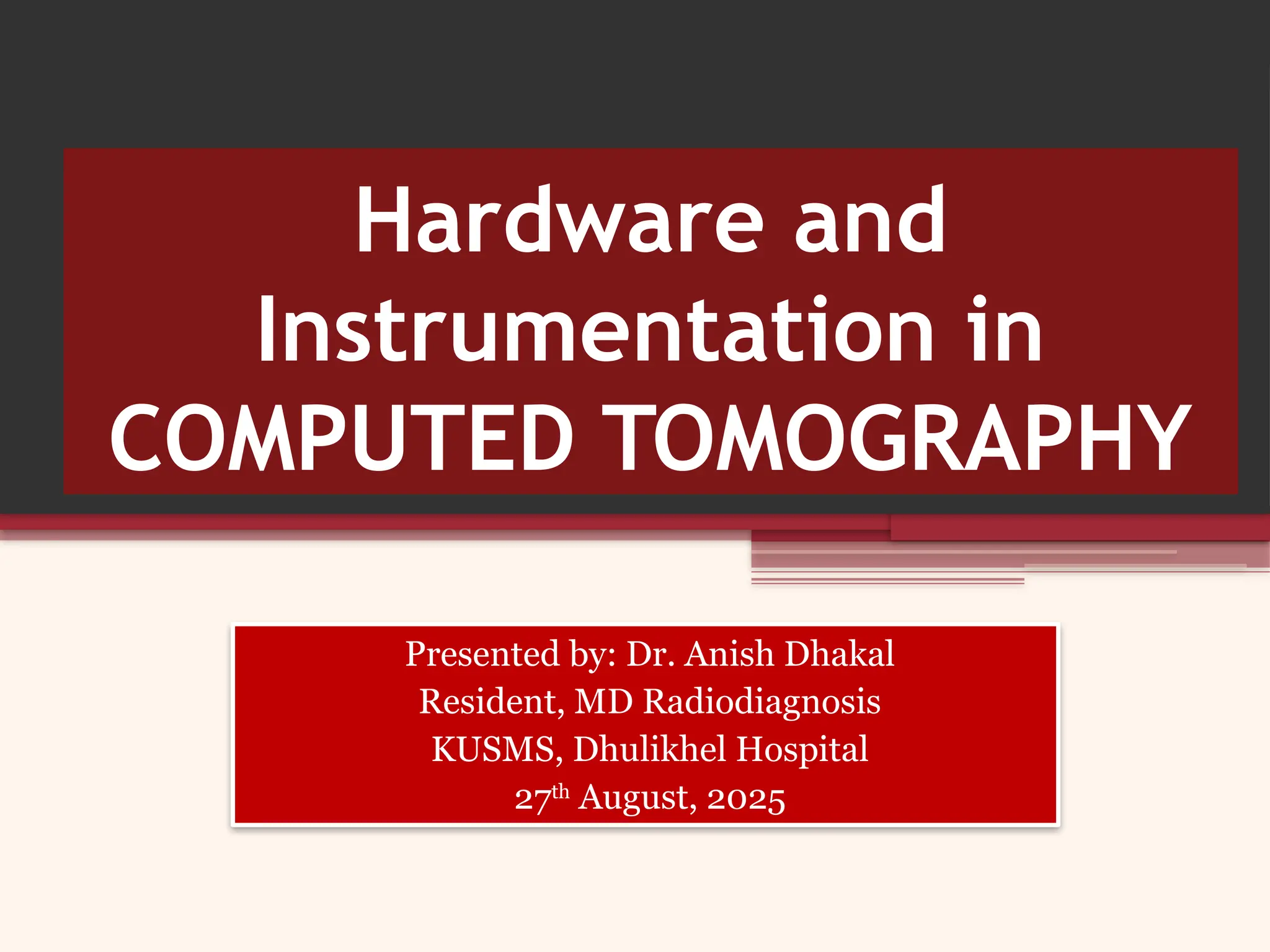 Hardware and
Instrumentation in
COMPUTED TOMOGRAPHY
Presented by: Dr. Anish Dhakal
Resident, MD Radiodiagnosis
KUSMS, Dhulikhel Hospital
27th
August, 2025
 