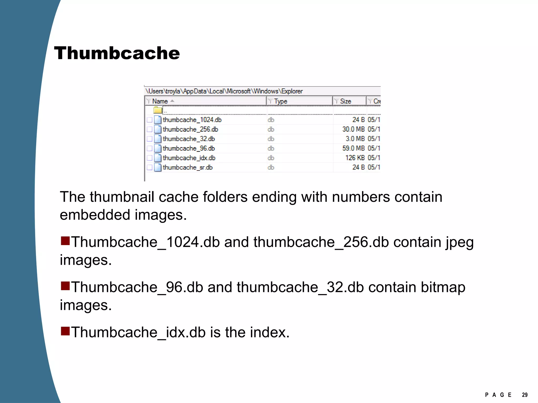 Thumbcache The thumbnail cache folders ending with numbers contain embedded images. Thumbcache_1024.db and thumbcache_256.db contain jpeg images. Thumbcache_96.db and thumbcache_32.db contain bitmap images. Thumbcache_idx.db is the index. 