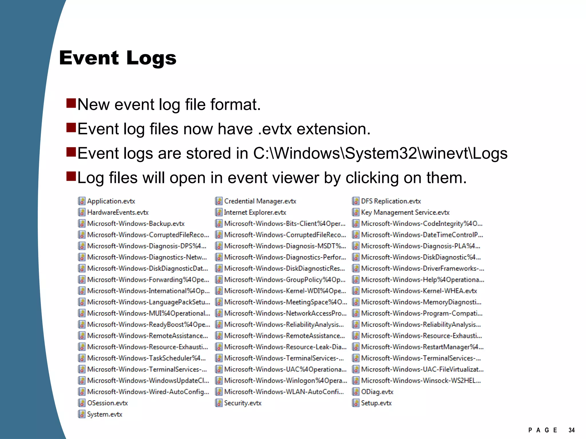 Event Logs New event log file format. Event log files now have .evtx extension.  Event logs are stored in C:\Windows\System32\winevt\Logs Log files will open in event viewer by clicking on them. 