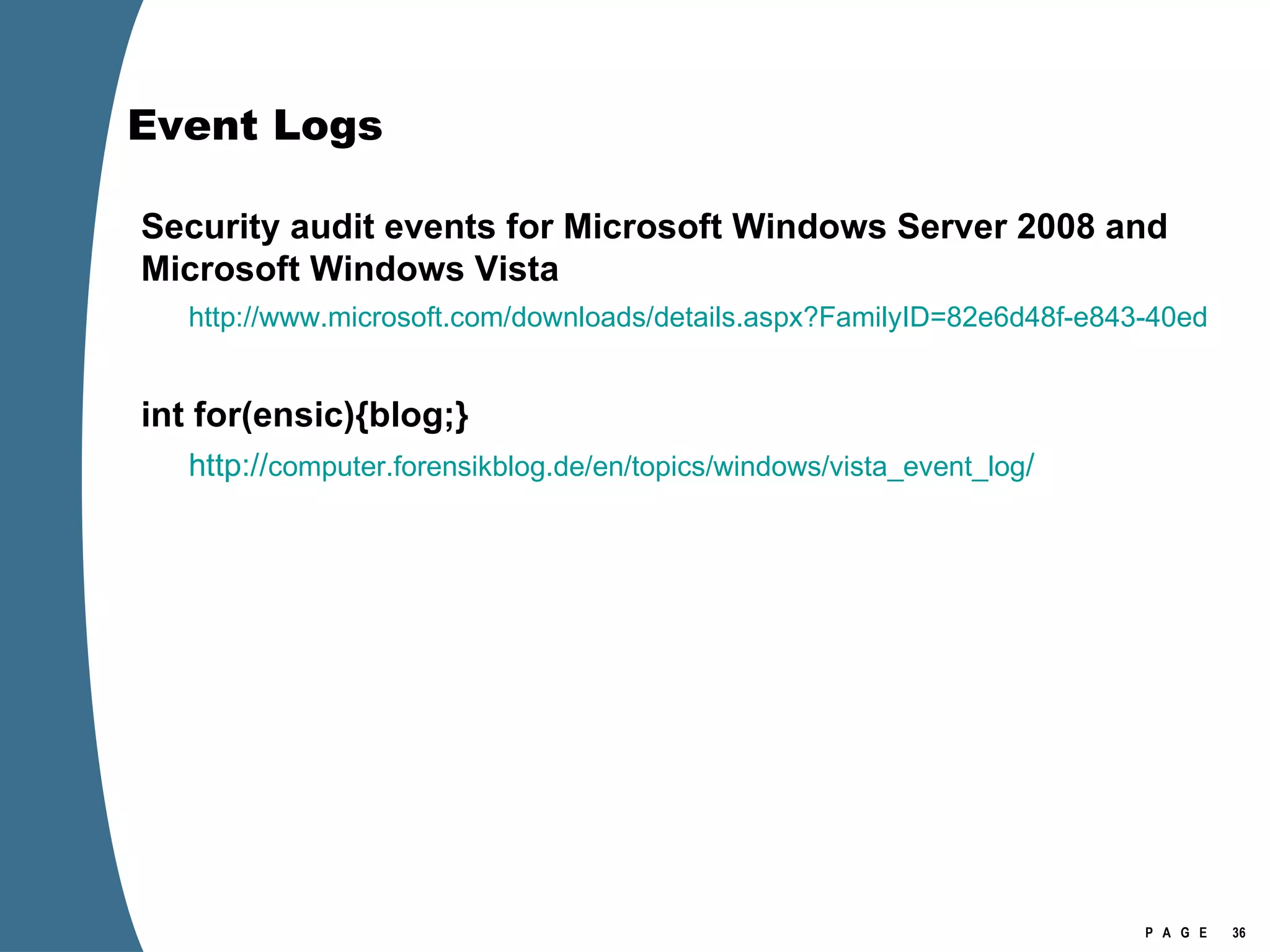 Event Logs Security audit events for Microsoft Windows Server 2008 and Microsoft Windows Vista http://www.microsoft.com/downloads/details.aspx?FamilyID=82e6d48f-e843-40ed-8b10-b3b716f6b51b&DisplayLang=en int for(ensic){blog;} http:// computer.forensikblog.de/en/topics/windows/vista_event_log / 