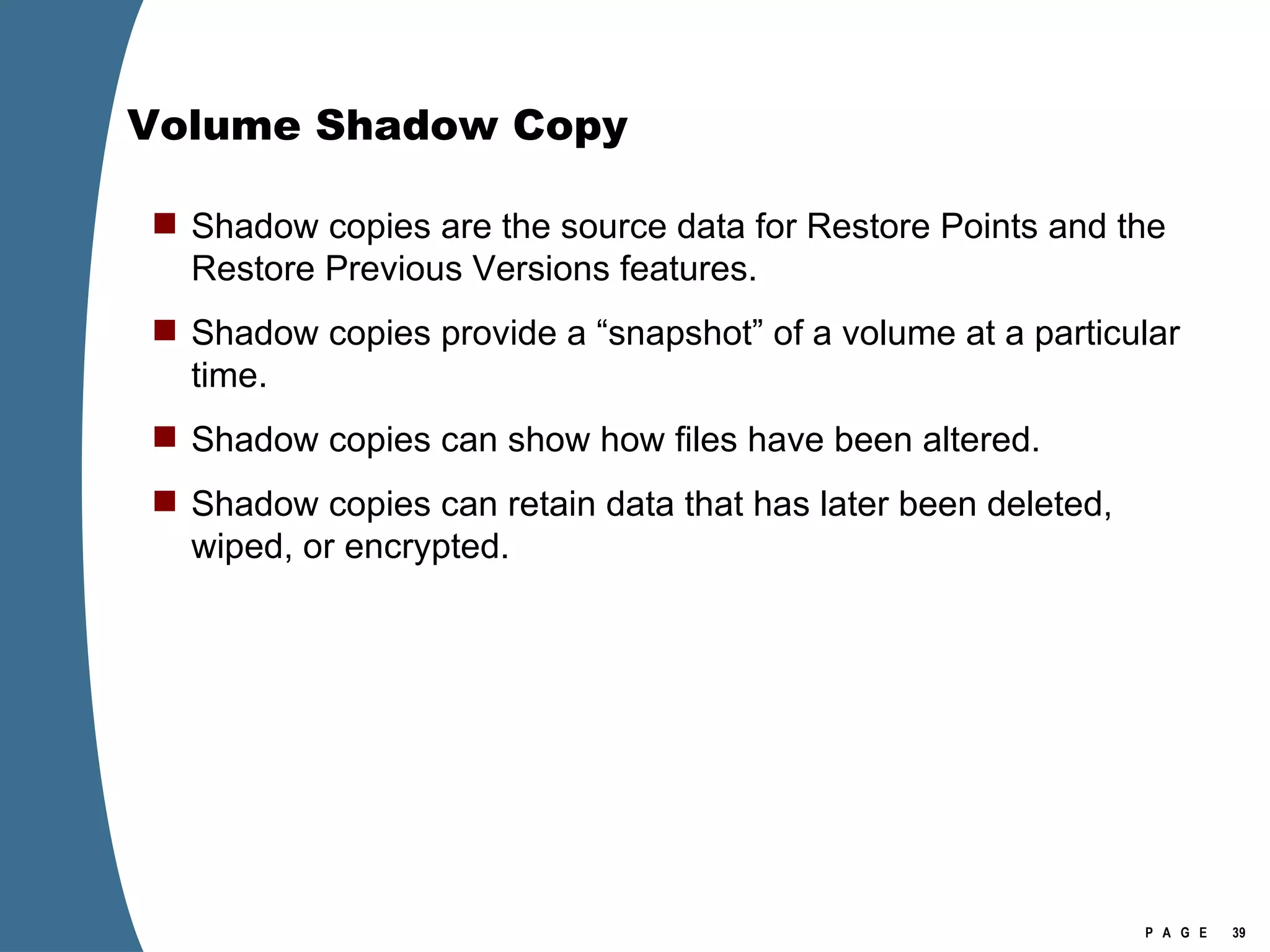 Volume Shadow Copy Shadow copies are the source data for Restore Points and the Restore Previous Versions features. Shadow copies provide a “snapshot” of a volume at a particular time. Shadow copies can show how files have been altered. Shadow copies can retain data that has later been deleted, wiped, or encrypted. 