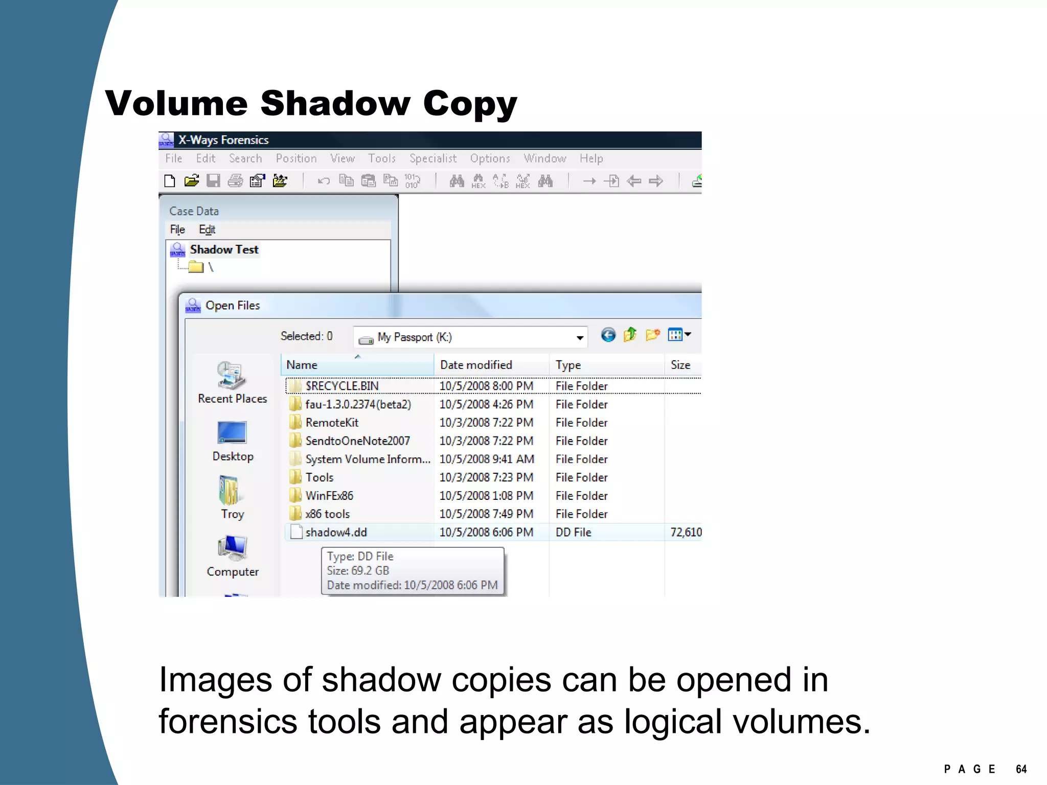 Volume Shadow Copy Images of shadow copies can be opened in forensics tools and appear as logical volumes. 