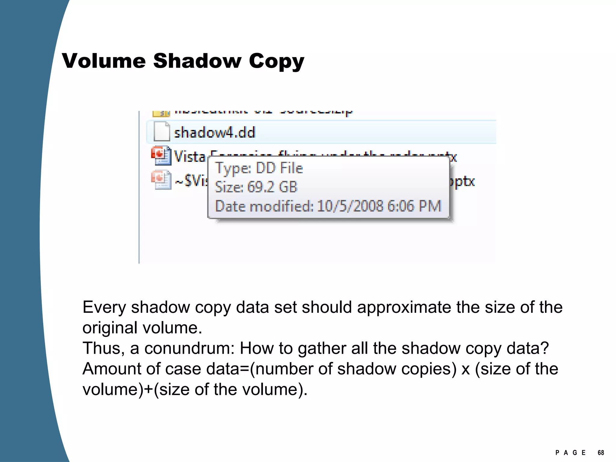 Volume Shadow Copy Every shadow copy data set should approximate the size of the original volume.  Thus, a conundrum: How to gather all the shadow copy data?  Amount of case data=(number of shadow copies) x (size of the volume)+(size of the volume). 