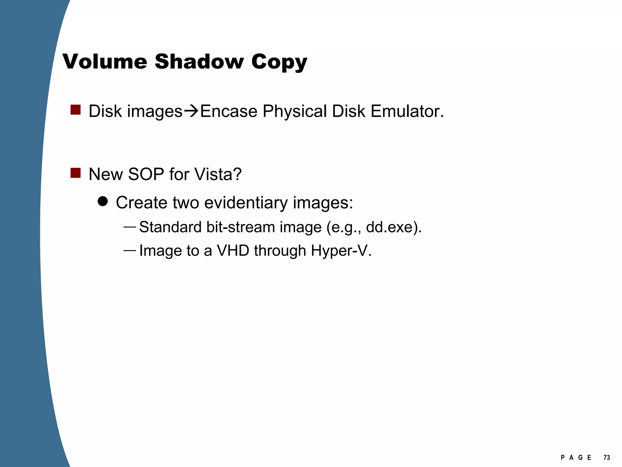 Volume Shadow Copy Disk images  Encase Physical Disk Emulator. New SOP for Vista? Create two evidentiary images: Standard bit-stream image (e.g., dd.exe). Image to a VHD through Hyper-V. 