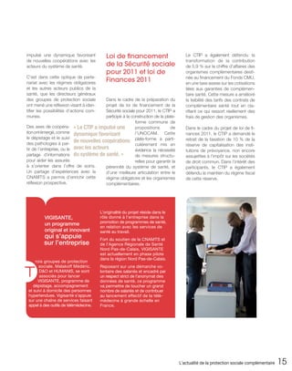 impulsé une dynamique favorisant            Loi de financement                          Le CTIP a également défendu la
de nouvelles coopérations avec les                                                      transformation de la contribution
acteurs du système de santé.                de la Sécurité sociale                      de 5,9 % sur le chiffre d’affaires des
                                            pour 2011 et loi de                         organismes complémentaires desti-
C’est dans cette optique de parte-                                                      née au financement du Fonds CMU,
nariat avec les régimes obligatoires
                                            Finances 2011                               en une taxe assise sur les cotisations
et les autres acteurs publics de la                                                     liées aux garanties de complémen-
santé, que les directeurs généraux                                                      taire santé. Cette mesure a amélioré
des groupes de protection sociale         Dans le cadre de la préparation du            la lisibilité des tarifs des contrats de
ont mené une réflexion visant à iden-     projet de loi de financement de la            complémentaire santé tout en cla-
tifier les possibilités d’actions com-    Sécurité sociale pour 2011, le CTIP a         rifiant ce qui ressort réellement des
munes.                                    participé à la construction de la plate-      frais de gestion des organismes.
                                                           forme commune de
Des axes de coopéra- « Le CTIP a impulsé une               propositions        de       Dans le cadre du projet de loi de fi-
tion ont émergé, comme dynamique favorisant                l’UNOCAM. Cette              nances 2011, le CTIP a demandé le
le dépistage et le suivi
des pathologies à par-
                           de nouvelles coopérations plate-forme a parti-               retrait de la taxation de 10 % de la
                                                           culièrement mis en           réserve de capitalisation des insti-
tir de l’entreprise, ou le avec les acteurs                évidence la nécessité        tutions de prévoyance, non encore
partage d’informations du système de santé. »              de mesures structu-          assujetties à l’impôt sur les sociétés
pour aider les assurés                                     relles pour garantir la      de droit commun. Dans l’intérêt des
à s’orienter dans l’offre de soins.       pérennité du système de santé, et             participants, le CTIP a également
Un partage d’expériences avec la          d’une meilleure articulation entre le         défendu le maintien du régime fiscal
CNAMTS a permis d’enrichir cette          régime obligatoire et les organismes          de cette réserve.
réflexion prospective.                    complémentaires.




                                         L’originalité du projet réside dans le
         VIGISANTE,                      rôle donné à l’entreprise dans la
                                         promotion de programmes de santé,
         un programme
                                         en relation avec les services de
         original et innovant            santé au travail.
         qui s’appuie                    Fort du soutien de la CNAMTS et
         sur l’entreprise                de l’Agence Régionale de Santé
                                         Nord Pas-de-Calais, VIGISANTE
                                         est actuellement en phase pilote
                                         dans la région Nord Pas-de-Calais.
     rois groupes de protection


T
       sociale, Malakoff Médéric,        Reposant sur une démarche vo-
       D&O et HUMANIS, se sont           lontaire des salariés et encadré par
       associés pour lancer              un respect strict de l’anonymat des
      VIGISANTE, programme de            données de santé, ce programme
    dépistage, accompagnement            va permettre de toucher un grand
 et suivi à domicile des personnes       nombre de salariés et de contribuer
 hypertendues. Vigisanté s’appuie        au lancement effectif de la télé-
 sur une chaîne de services faisant      médecine à grande échelle en
 appel à des outils de télémédecine.     France.




                                                                                     L’actualité de la protection sociale complémentaire   15
 