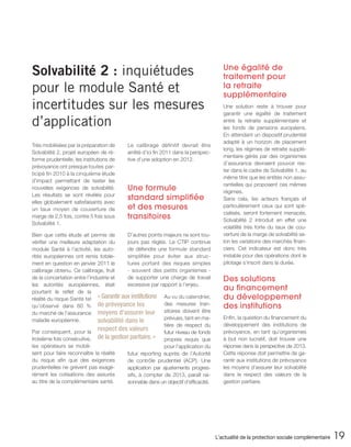 Solvabilité 2 : inquiétudes                                                             Une égalité de
                                                                                        traitement pour
pour le module Santé et                                                                 la retraite
                                                                                        supplémentaire
incertitudes sur les mesures                                                            Une solution reste à trouver pour
                                                                                        garantir une égalité de traitement
d’application                                                                           entre la retraite supplémentaire et
                                                                                        les fonds de pensions européens.
                                                                                        En attendant un dispositif prudentiel
                                                                                        adapté à un horizon de placement
Très mobilisées par la préparation de      Le calibrage définitif devrait être
                                                                                        long, les régimes de retraite supplé-
Solvabilité 2, projet européen de ré-      arrêté d’ici fin 2011 dans la perspec-
                                                                                        mentaire gérés par des organismes
forme prudentielle, les institutions de    tive d’une adoption en 2012.
                                                                                        d’assurance devraient pouvoir res-
prévoyance ont presque toutes par-
                                                                                        ter dans le cadre de Solvabilité 1, au
ticipé fin 2010 à la cinquième étude
                                                                                        même titre que les entités non assu-
d’impact permettant de tester les
                                                                                        rantielles qui proposent ces mêmes
nouvelles exigences de solvabilité.        Une formule                                  régimes.
Les résultats se sont révélés pour
                                           standard simplifiée                          Sans cela, les acteurs français et
elles globalement satisfaisants avec
un taux moyen de couverture de             et des mesures                               particulièrement ceux qui sont spé-
                                                                                        cialisés, seront fortement menacés.
marge de 2,5 fois, contre 5 fois sous      transitoires                                 Solvabilité 2 introduit en effet une
Solvabilité 1.
                                                                                        volatilité très forte du taux de cou-
Bien que cette étude ait permis de         D’autres points majeurs ne sont tou-         verture de la marge de solvabilité se-
vérifier une meilleure adaptation du       jours pas réglés. Le CTIP continue           lon les variations des marchés finan-
module Santé à l’activité, les auto-       de défendre une formule standard             ciers. Cet indicateur est donc très
rités européennes ont remis totale-        simplifiée pour éviter aux struc-            instable pour des opérations dont le
ment en question en janvier 2011 le        tures portant des risques simples            pilotage s’inscrit dans la durée.
calibrage obtenu. Ce calibrage, fruit      - souvent des petits organismes -
de la concertation entre l’industrie et    de supporter une charge de travail           Des solutions
les autorités européennes, était           excessive par rapport à l’enjeu.
pourtant le reflet de la
                                                                                        au financement
réalité du risque Santé tel « Garantir aux institutions Au vu du calendrier,            du développement
qu’observé dans 60 % de prévoyance les                     des mesures tran-
                                                                                        des institutions
du marché de l’assurance moyens d’assurer leur             sitoires doivent être
                                                           prévues, tant en ma-         Enfin, la question du financement du
maladie européenne.           solvabilité dans le
                                                           tière de respect du          développement des institutions de
Par conséquent, pour la
                              respect des valeurs          futur niveau de fonds        prévoyance, en tant qu’organismes
troisième fois consécutive, de la gestion paritaire. »     propres requis que           à but non lucratif, doit trouver une
les opérateurs se mobili-                                  pour l’application du        réponse dans la perspective de 2013.
sent pour faire reconnaître la réalité     futur reporting auprès de l’Autorité         Cette réponse doit permettre de ga-
du risque afin que des exigences           de contrôle prudentiel (ACP). Une            rantir aux institutions de prévoyance
prudentielles ne grèvent pas exagé-        application par ajustements progres-         les moyens d’assurer leur solvabilité
rément les cotisations des assurés         sifs, à compter de 2013, paraît rai-         dans le respect des valeurs de la
au titre de la complémentaire santé.       sonnable dans un objectif d’efficacité.      gestion paritaire.




                                                                                     L’actualité de la protection sociale complémentaire   19
 