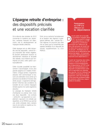 L’épargne retraite d’entreprise :
           des dispositifs précisés                                                                     Participation
                                                                                                        du CTIP à la
                                                                                                        réflexion sur
           et une vocation clarifiée                                                                    la dépendance

           Si la réforme des retraites de 2010       Enfin, la loi a renforcé l’encadrement         ans le cadre de la nouvelle

                                                                                               D
                                                                                                     concertation engagée début
           concernait le système par réparti-        et la taxation des régimes à pres-
                                                                                                     2011 sur la prise en charge
           tion, certaines mesures ont néan-         tations définies, dits « articles 39 ».         de la dépendance, le CTIP
           moins visé le développement de            Ces régimes ne pourront plus être              a apporté sa contribution
           l’épargne retraite collective.            mis en place que si l’ensemble des        technique aux réflexions de
                                                     salariés bénéficie d’un dispositif de     deux des groupes de travail mis
           Cette épargne est en effet réorien-       retraite supplémentaire ou d’un           en place par le gouvernement
                                                                                               (le groupe « Stratégie pour la
           tée vers les dispositifs « article 83 »   PERCO.
                                                                                               couverture de la dépendance des
           qui proposent des rentes viagères.                                                  personnes âgées » et le groupe
           Ils peuvent dorénavant recevoir un                                                  « Les enjeux démographiques et
           abondement individuel et facultatif                                                 financiers de la dépendance »).
           des salariés, sous réserve que l’en-
           treprise ait prévu cette option con-                                                A partir de l’expertise des institu-
                                                                                               tions en matière de prise en
           tractuellement.
                                                                                               charge et d’accompagnement
                                                                                               de la dépendance, le CTIP a fait
           Cette nouvelle possibilité de finan-                                                valoir les caractéristiques d’un
           cement s’accompagne d’une plus                                                      dispositif complémentaire cohé-
           grande exigence en matière d’infor-                                                 rent et répondant aux attentes
           mation. Chaque année, l’organisme                                                   des assurés, tout en indiquant les
                                                                                               conditions nécessaires au déve-
           assureur doit communiquer à l’as-
                                                                                               loppement, dans les entreprises
           suré une estimation de la rente qu’il                                               et les branches professionnelles,
           percevra à la retraite en fonction des                                              de solutions collectives, respon-
           droits acquis. L’organisme doit éga-                                                sables et durables.
           lement l’informer des conditions du
           transfert de son contrat d’épargne
           retraite auprès d’un autre organisme
           assureur.
           Le paysage de l’épargne retraite
           d’entreprise se précise donc avec
           ces deux dispositifs : les contrats
           « article 83 » qui apportent un com-
           plément s’ajoutant à la retraite par
           répartition, et le PERCO qui permet
           une sortie anticipée dans certains
           cas et une sortie en capital au mo-
           ment de la retraite.




20 Rapport annuel 2010
 