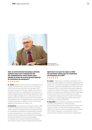 Dans un environnement économique contraint,
comment voyez-vous l’évolution du rôle
des complémentaires santé ? Quelle valeur
ajoutée en termes de services peuvent apporter
les institutions de prévoyance ?
B. Lemée : Rappelons que les institutions de prévoyance ont
su gérer efficacement leurs risques et leurs actifs dans les
crises successives que nous avons connues depuis 2007.
Concernant la question de la valeur ajoutée, nos institutions
pourraient renforcer leur complémentarité avec l’assurance
maladie obligatoire grâce à une meilleure coopération. Il existe
de vraies marges de progrès. Vis-à-vis des assurés, elles ont
déjà pris beaucoup d’initiatives en particulier dans le domaine
de la prévention. Elles sont également dans leur rôle lorsqu’elles
cherchent à optimiser les dépenses et, ainsi, à offrir à leurs
adhérents des prestations au meilleur coût.
B. Daeschler : Les institutions de prévoyance doivent veiller
à assurer la meilleure efficacité des cotisations des salariés
et des entreprises. Cela passe par des frais de gestion limités
et le traitement des prestations de qualité, dans la proximité
et dans des délais corrects. Les institutions de prévoyance
doivent se donner les moyens d’une écoute fine dans les régions
et auprès des partenaires sociaux, pour développer
et consolider l’action sociale, et se doter financièrement
pour répondre comme il se doit à la revalorisation des rentes.
Quels sont à vos yeux les enjeux et défis
des prochaines années pour les institutions
de prévoyance et le CTIP ?
B. Lemée : L’enjeu pour les institutions de prévoyance sera
de rester des acteurs majeurs de la santé et de la prévoyance. Elles
doivent pour cela disposer de marges de solvabilité suffisantes.
En effet, leur capacité de développement est directement liée
à l’importance de leurs fonds propres. Elles doivent également
renforcer leur efficacité économique en améliorant leurs coûts
de gestion, et proposer une qualité de prestation irréprochable.
En ce qui concerne le CTIP, nous continuerons à travailler
sur les questions de gouvernance afin d’aider les institutions
à respecter les nouvelles règles qui prendront effet à partir
de 2014 dans le cadre de Solvabilité 2.
B. Daeschler : Les institutions de prévoyance évoluent très
vite. Elles doivent affirmer leur efficacité sociale
et économique. Quelle sera leur nature dans les années à venir ?
C’est un vrai enjeu. Les institutions de prévoyance doivent
réaffirmer leur mission au service des salariés et des entreprises.
Enfin, c’est en s’appuyant sur ses partenaires sociaux
que le CTIP pourra monter en puissance dans le débat public.
Bernard Daeschler,
Vice-président du CTIP
CTIP • rapport annuel 2012 / 7
 