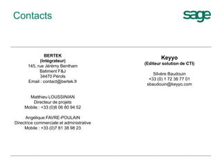 BERTEK
(Intégrateur)
145, rue Jérémy Bentham
Batiment F&J
34470 Pérols
Email : contact@bertek.fr
Matthieu LOUSSINIAN
Directeur de projets
Mobile : +33 (0)6 06 80 94 52
Angélique FAVRE-POULAIN
Directrice commerciale et administrative
Mobile : +33 (0)7 81 38 98 23
Contacts
Keyyo
(Editeur solution de CTI)
Silvère Baudouin
+33 (0) 1 72 38 77 01
sbaudouin@keyyo.com
 