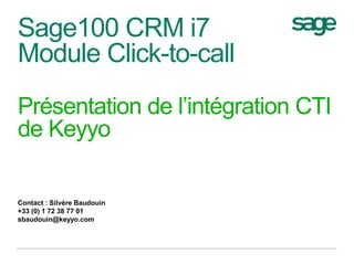 Sage100 CRM i7
Module Click-to-call
Présentation de l’intégration CTI
de Keyyo
Contact : Silvère Baudouin
+33 (0) 1 72 38 77 01
sbaudouin@keyyo.com
 