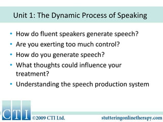 Unit 1: The Dynamic Process of Speaking How do fluent speakers generate speech? Are you exerting too much control? How do you generate speech? What thoughts could influence your treatment? Understanding the speech production system 