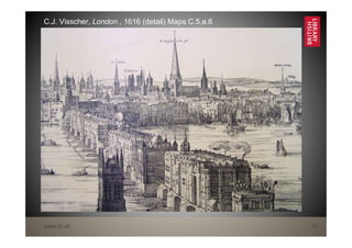 www.bl.uk 13
C.J. Visscher, London , 1616 (detail) Maps C.5.a.6
 