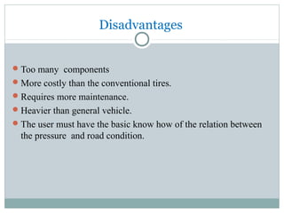 Disadvantages
Too many components
More costly than the conventional tires.
Requires more maintenance.
Heavier than general vehicle.
The user must have the basic know how of the relation between
the pressure and road condition.
 
