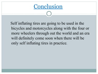 Conclusion
Self inflating tires are going to be used in the
bicycles and motorcycles along with the four or
more wheelers through out the world and an era
will definitely come soon when there will be
only self inflating tires in practice.
 