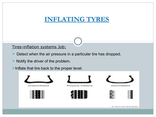 INFLATING TYRES
Tires-inflation systems Job:
 Detect when the air pressure in a particular tire has dropped.
 Notify the driver of the problem.
Inflate that tire back to the proper level.
 