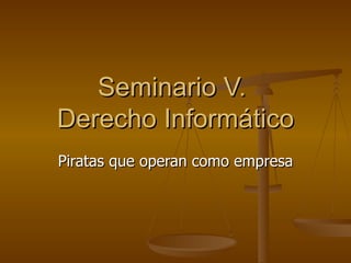 Seminario V.  Derecho Informático Piratas que operan como empresa 