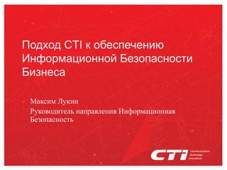 Подход CTI к обеспечению
Информационной Безопасности
Бизнеса
Максим Лукин
Руководитель направления Информационная
Безопасность
 