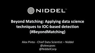 Beyond	Matching:	Applying	data	science	
techniques	to	IOC-based	detection
(#BeyondMatching)
Alex	Pinto	- Chief	Data	Scientist	– Niddel
@alexcpsec
@NiddelCorp
 