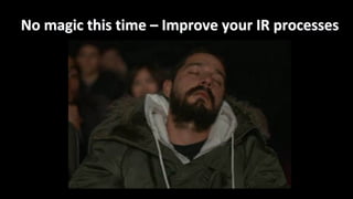 No	magic	this	time	– Improve	your	IR	processes
 