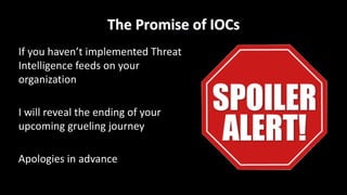 The	Promise	of	IOCs
If	you	haven’t	implemented	Threat	
Intelligence	feeds	on	your	
organization
I	will	reveal	the	ending	of	your	
upcoming	grueling	journey
Apologies	in	advance
 