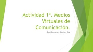 Actividad 1ª. Medios
Virtuales de
Comunicación.
Eder Emmanuel Sánchez Ruiz
 