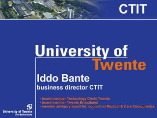 Iddo Bante business director CTIT   - board member Technology Circle Twente - board member Twente Broadband - member advisory board Int. council on Medical & Care Compunetics CTIT 