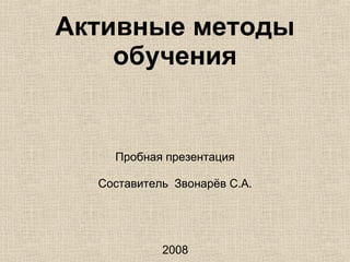 Активные методы обучения Пробная презентация Составитель  Звонарёв С.А. 2008 