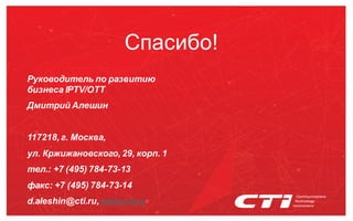 Спасибо!
Руководитель по развитию
бизнеса IPTV/OTT
Дмитрий Алешин

117218, г. Москва,
ул. Кржижановского, 29, корп. 1
тел.: +7 (495) 784-73-13

факс: +7 (495) 784-73-14
d.aleshin@cti.ru, www.cti.ru

 