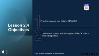 Lesson 2.4
Objectives
Understand how to feature mapped ATT&CK data in
finished reporting
Practice mapping raw data to ATT&CK®
© 2024 THE MITRE CORPORATION. ALL RIGHTS RESERVED.
 