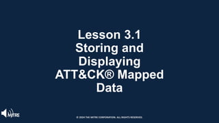 Lesson 3.1
Storing and
Displaying
ATT&CK® Mapped
Data
© 2024 THE MITRE CORPORATION. ALL RIGHTS RESERVED.
 