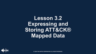 Lesson 3.2
Expressing and
Storing ATT&CK®
Mapped Data
© 2024 THE MITRE CORPORATION. ALL RIGHTS RESERVED.
 