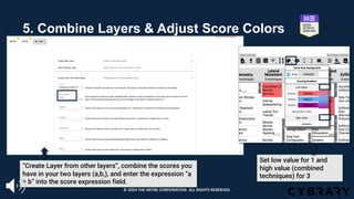 5. Combine Layers & Adjust Score Colors
Set low value for 1 and
high value (combined
techniques) for 3
“Create Layer from other layers”, combine the scores you
have in your two layers (a,b,), and enter the expression “a
+ b” into the score expression field.
© 2024 THE MITRE CORPORATION. ALL RIGHTS RESERVED.
 