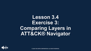 Lesson 3.4
Exercise 3:
Comparing Layers in
ATT&CK® Navigator
© 2024 THE MITRE CORPORATION. ALL RIGHTS RESERVED.
 