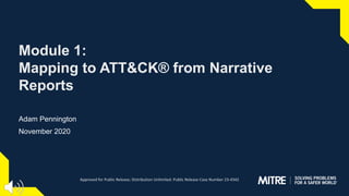 Module 1:
Mapping to ATT&CK® from Narrative
Reports
Adam Pennington
November 2020
Approved for Public Release; Distribution Unlimited. Public Release Case Number 23-4342
 