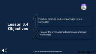 Lesson 3.4
Objectives
Review the overlapping techniques and sub-
techniques
Practice defining and comparing layers in
Navigator
© 2024 THE MITRE CORPORATION. ALL RIGHTS RESERVED.
 