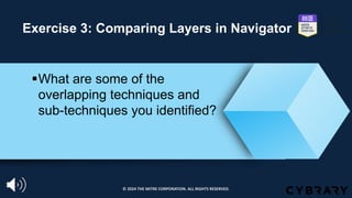 Exercise 3: Comparing Layers in Navigator
§What are some of the
overlapping techniques and
sub-techniques you identified?
© 2024 THE MITRE CORPORATION. ALL RIGHTS RESERVED.
 