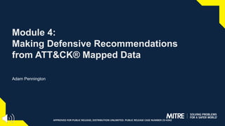 Module 4:
Making Defensive Recommendations
from ATT&CK® Mapped Data
Adam Pennington
APPROVED FOR PUBLIC RELEASE; DISTRIBUTION UNLIMITED. PUBLIC RELEASE CASE NUMBER 23-4342
 
