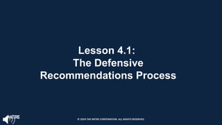 Lesson 4.1:
The Defensive
Recommendations Process
© 2024 THE MITRE CORPORATION. ALL RIGHTS RESERVED.
 
