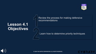 Lesson 4.1
Objectives
Learn how to determine priority techniques
Review the process for making defensive
recommendations
© 2024 THE MITRE CORPORATION. ALL RIGHTS RESERVED.
 