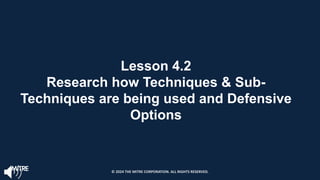 Lesson 4.2
Research how Techniques & Sub-
Techniques are being used and Defensive
Options
© 2024 THE MITRE CORPORATION. ALL RIGHTS RESERVED.
 