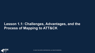Lesson 1.1: Challenges, Advantages, and the
Process of Mapping to ATT&CK
© 2024 THE MITRE CORPORATION. ALL RIGHTS RESERVED.
 