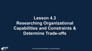 Lesson 4.3
Researching Organizational
Capabilities and Constraints &
Determine Trade-offs
© 2024 THE MITRE CORPORATION. ALL RIGHTS RESERVED.
 