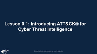 Lesson 0.1: Introducing ATT&CK® for
Cyber Threat Intelligence
© 2024 THE MITRE CORPORATION. ALL RIGHTS RESERVED.
 