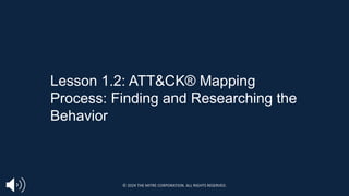 Lesson 1.2: ATT&CK® Mapping
Process: Finding and Researching the
Behavior
© 2024 THE MITRE CORPORATION. ALL RIGHTS RESERVED.
 