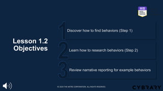 Lesson 1.2
Objectives
Review narrative reporting for example behaviors
Learn how to research behaviors (Step 2)
Discover how to find behaviors (Step 1)
© 2024 THE MITRE CORPORATION. ALL RIGHTS RESERVED.
 
