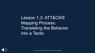Lesson 1.3: ATT&CK®
Mapping Process:
Translating the Behavior
into a Tactic
© 2024 THE MITRE CORPORATION. ALL RIGHTS RESERVED.
 