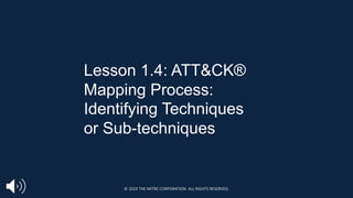 Lesson 1.4: ATT&CK®
Mapping Process:
Identifying Techniques
or Sub-techniques
© 2024 THE MITRE CORPORATION. ALL RIGHTS RESERVED.
 