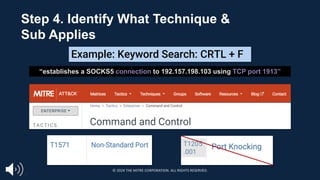 “establishes a SOCKS5 connection to 192.157.198.103 using TCP port 1913”
T1205.001
Example: Keyword Search: CRTL + F
T1205
.001
Step 4. Identify What Technique &
Sub Applies
© 2024 THE MITRE CORPORATION. ALL RIGHTS RESERVED.
 